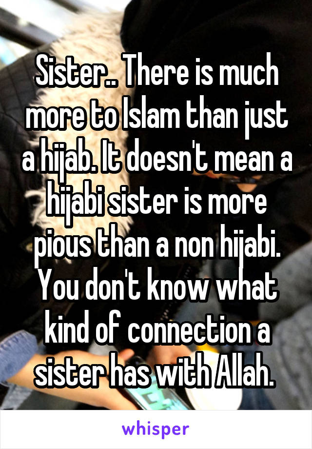Sister.. There is much more to Islam than just a hijab. It doesn't mean a hijabi sister is more pious than a non hijabi. You don't know what kind of connection a sister has with Allah. 