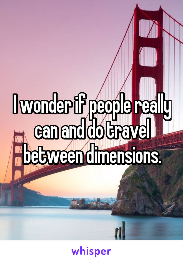 I wonder if people really can and do travel between dimensions.