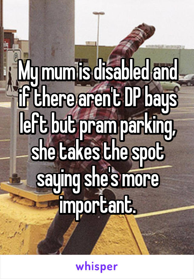 My mum is disabled and if there aren't DP bays left but pram parking, she takes the spot saying she's more important.