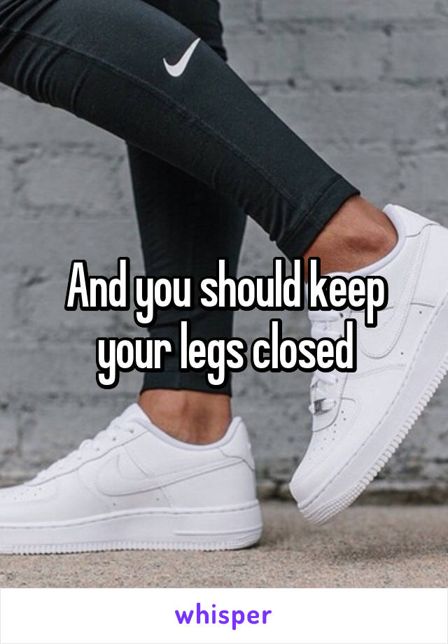 And you should keep your legs closed