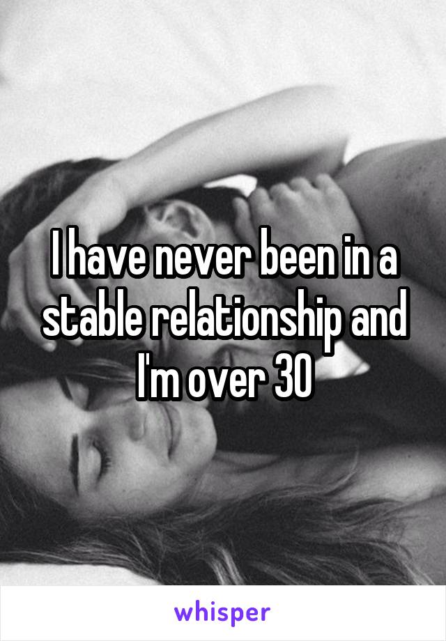 I have never been in a stable relationship and I'm over 30