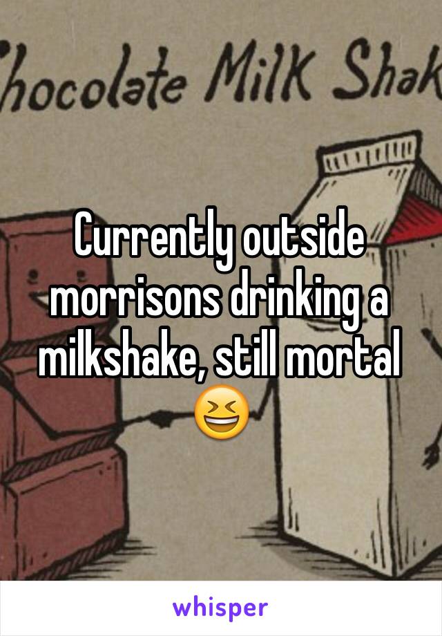 Currently outside morrisons drinking a milkshake, still mortal 😆