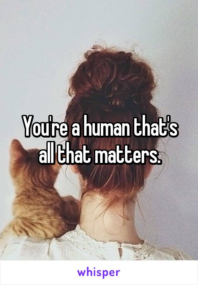 You're a human that's all that matters.