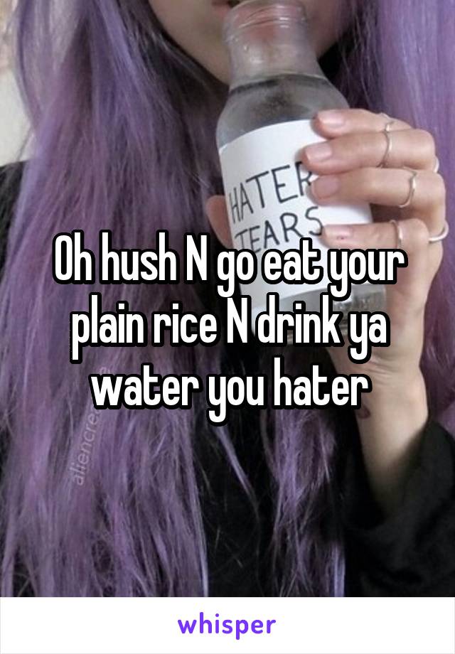 Oh hush N go eat your plain rice N drink ya water you hater
