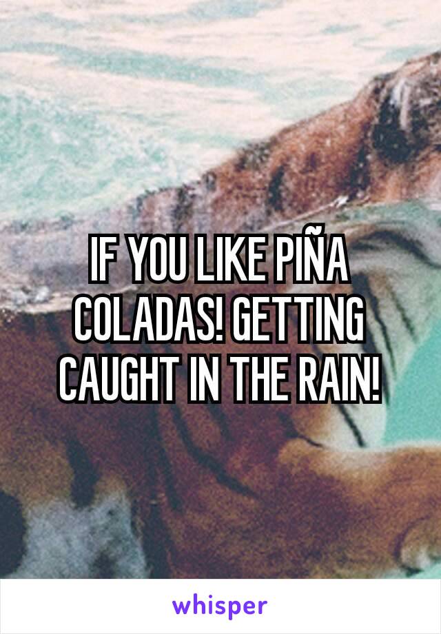IF YOU LIKE PIÑA COLADAS! GETTING CAUGHT IN THE RAIN!