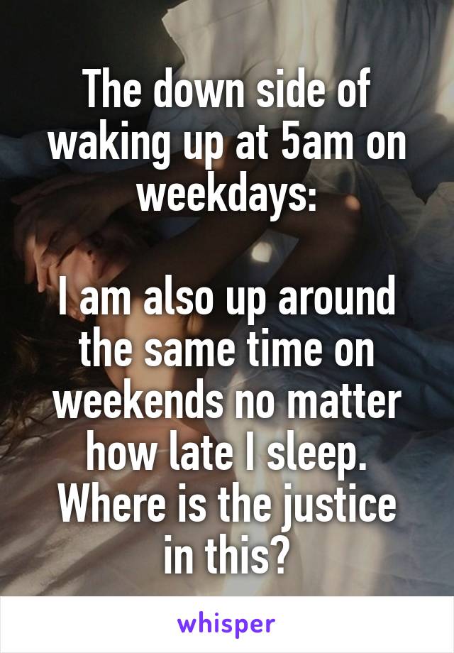 The down side of waking up at 5am on weekdays:

I am also up around the same time on weekends no matter how late I sleep.
Where is the justice in this?