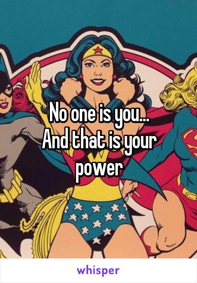 No one is you...
And that is your power