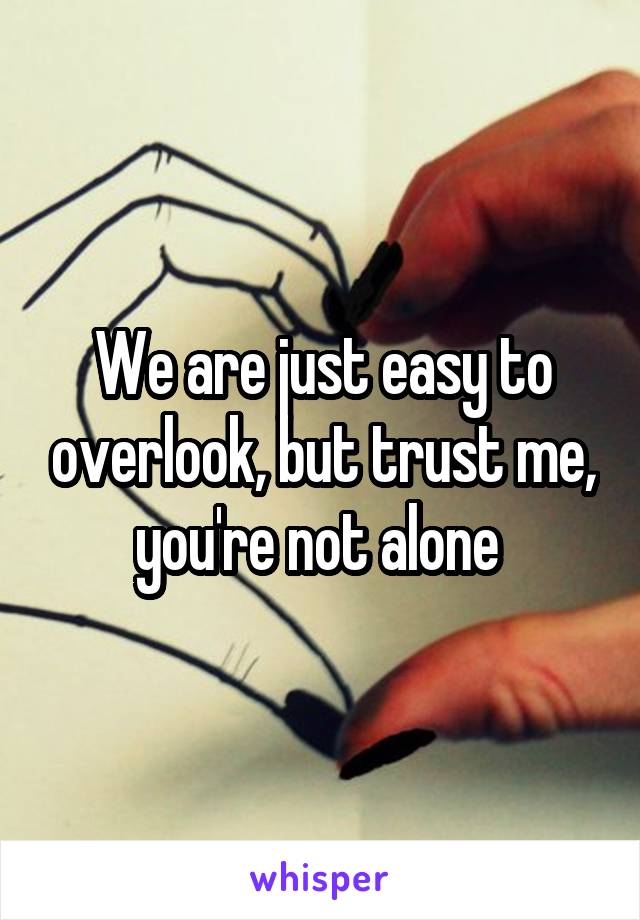 We are just easy to overlook, but trust me, you're not alone 