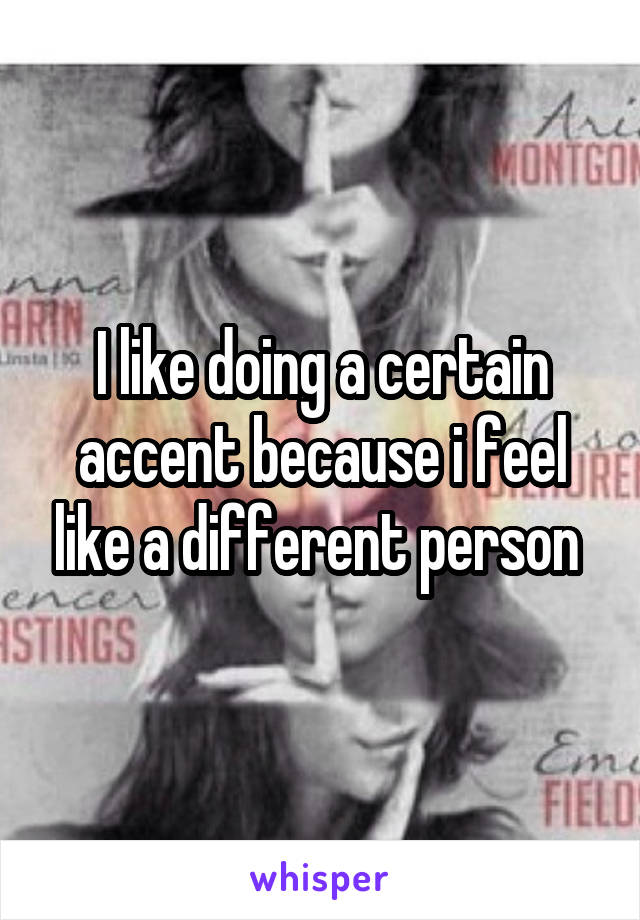 I like doing a certain accent because i feel like a different person 