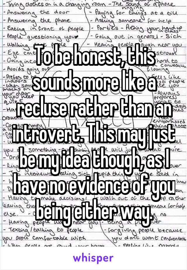 To be honest, this sounds more like a recluse rather than an introvert. This may just be my idea though, as I have no evidence of you being either way.