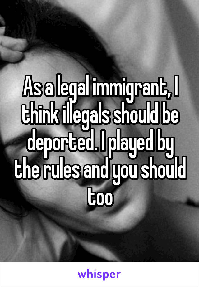 As a legal immigrant, I think illegals should be deported. I played by the rules and you should too