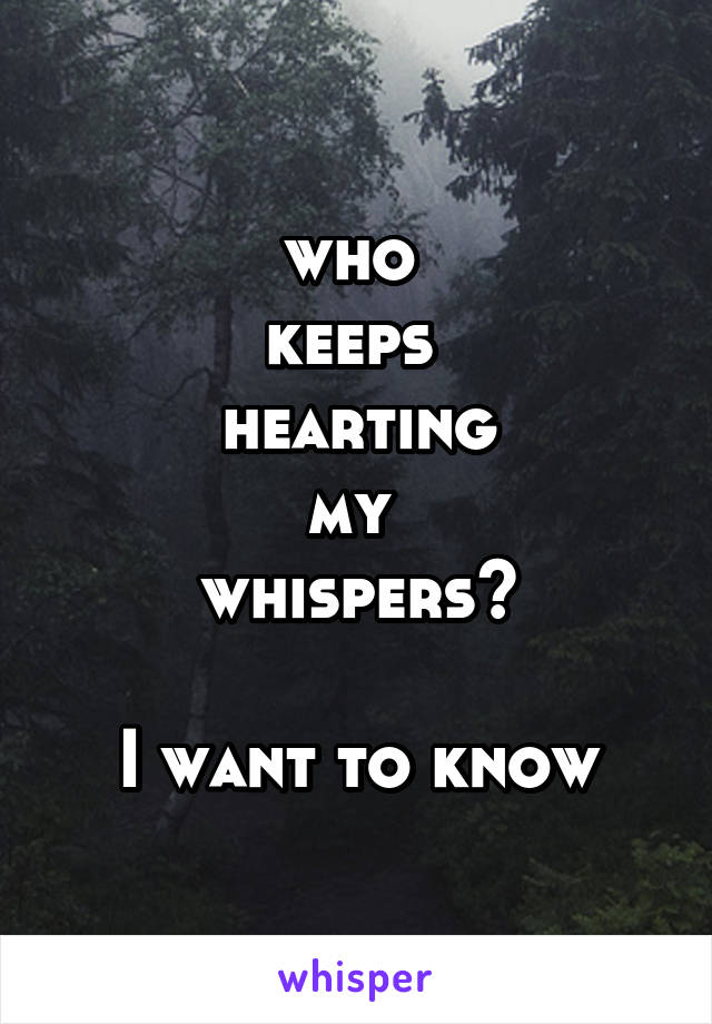 who 
keeps 
hearting
my 
whispers?

I want to know