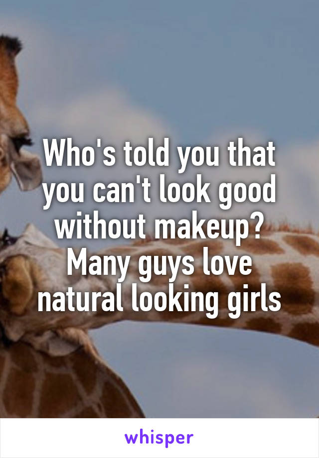 Who's told you that you can't look good without makeup? Many guys love natural looking girls