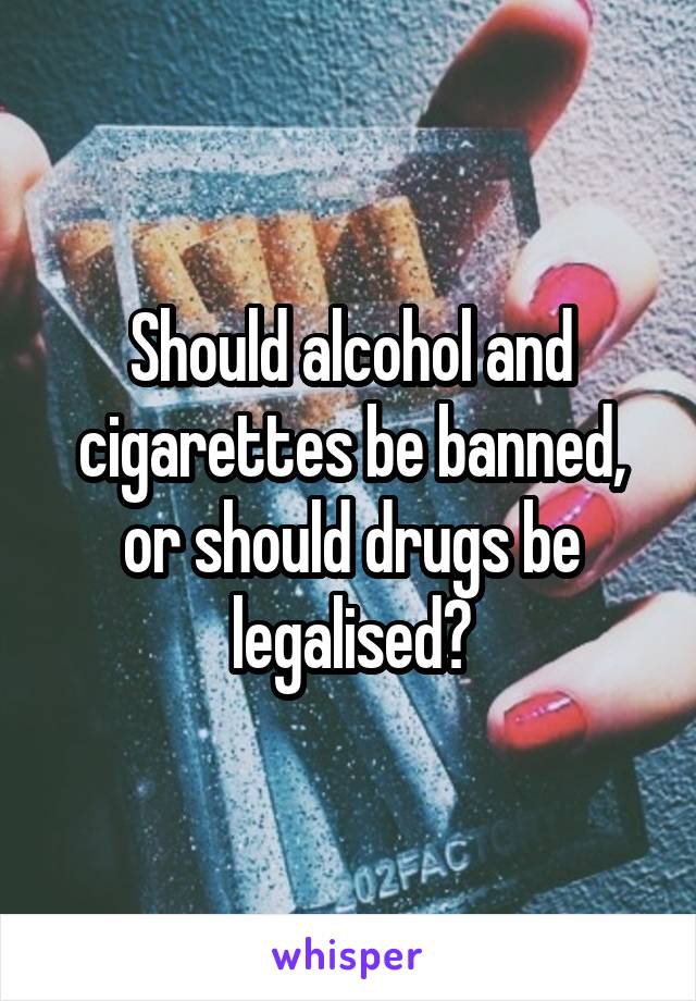 Should alcohol and cigarettes be banned, or should drugs be legalised?