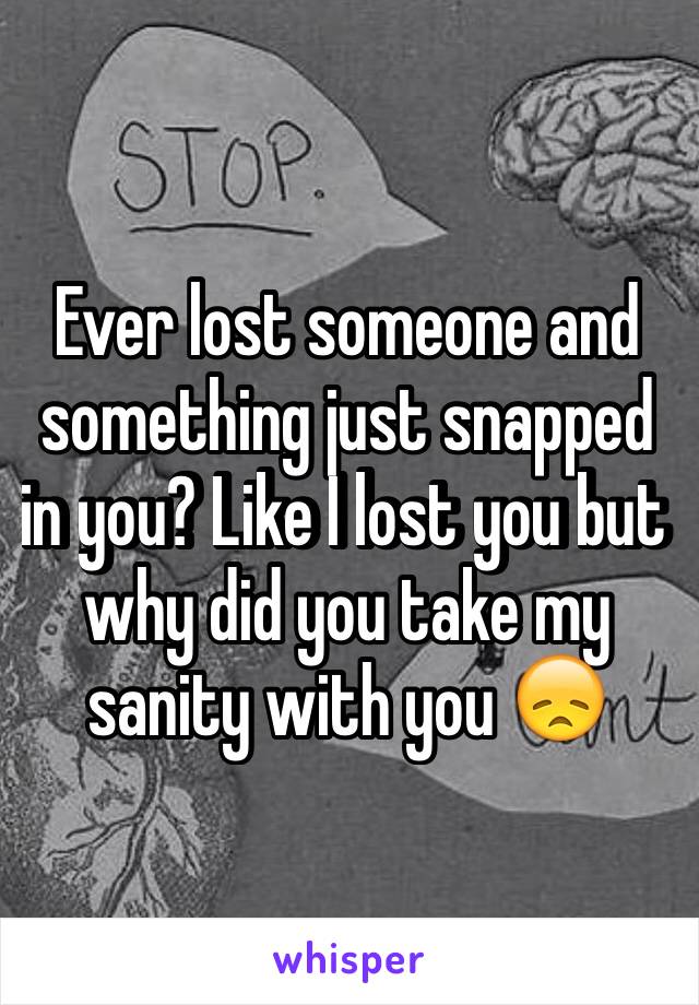 Ever lost someone and something just snapped in you? Like I lost you but why did you take my sanity with you 😞