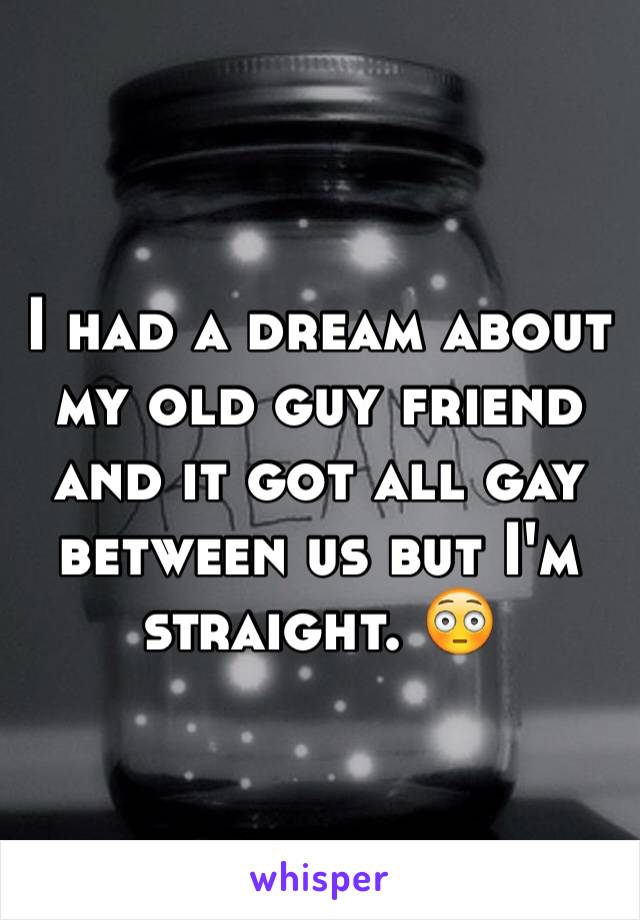 I had a dream about my old guy friend and it got all gay between us but I'm straight. 😳