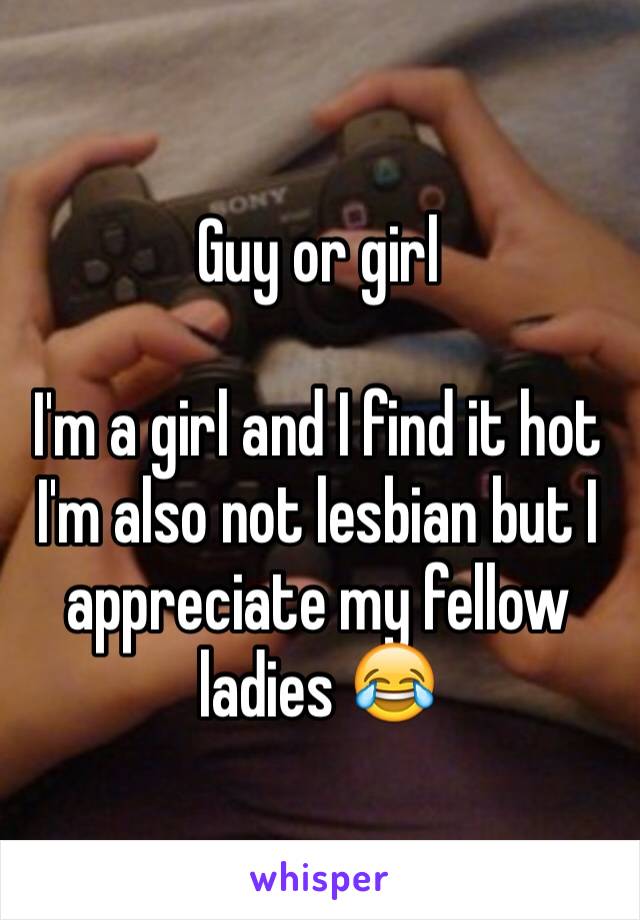 Guy or girl

I'm a girl and I find it hot I'm also not lesbian but I appreciate my fellow ladies 😂