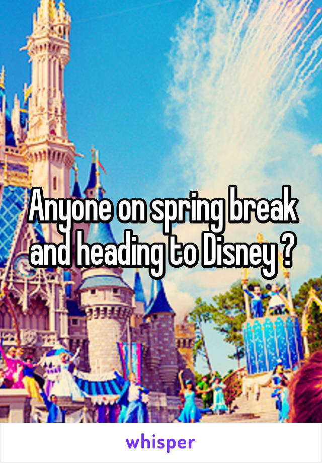 Anyone on spring break and heading to Disney ?