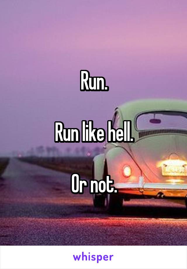 Run.

Run like hell.

Or not.