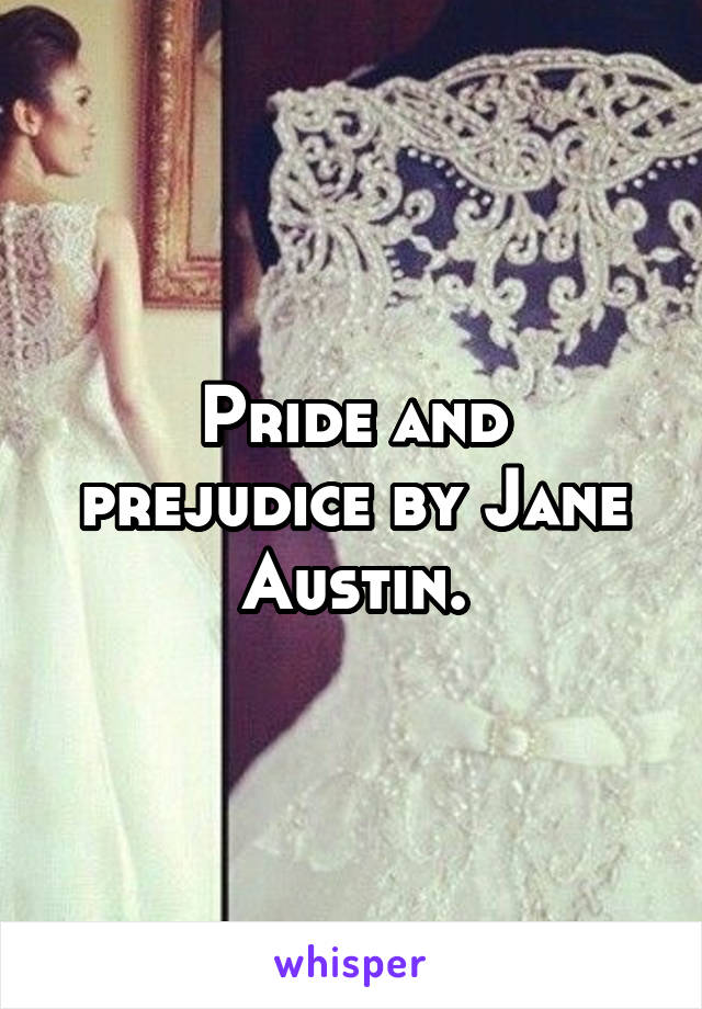 Pride and prejudice by Jane Austin.