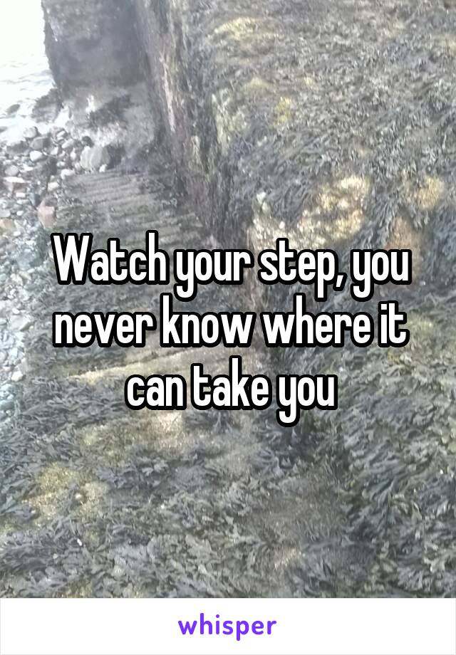 Watch your step, you never know where it can take you