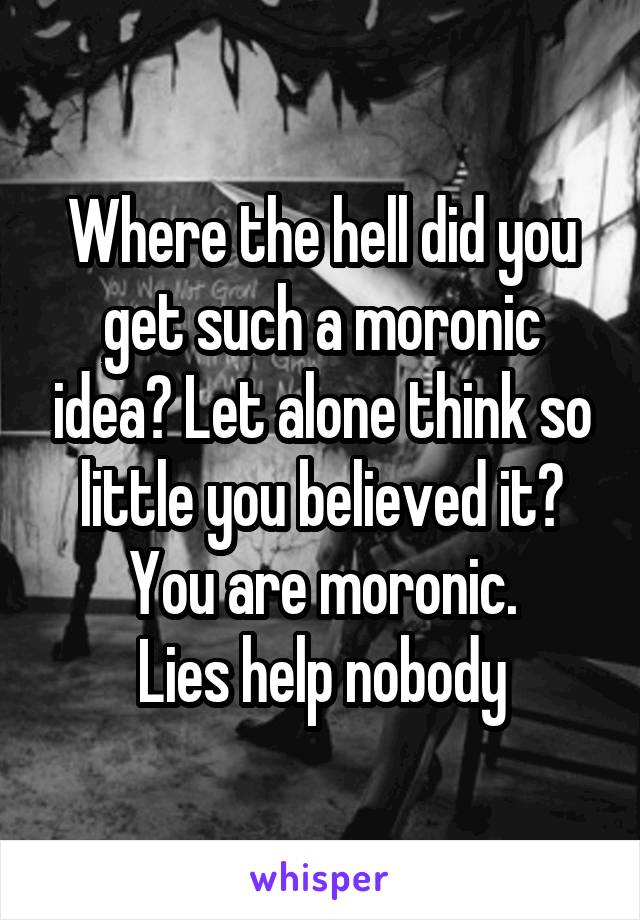 Where the hell did you get such a moronic idea? Let alone think so little you believed it?
You are moronic.
Lies help nobody