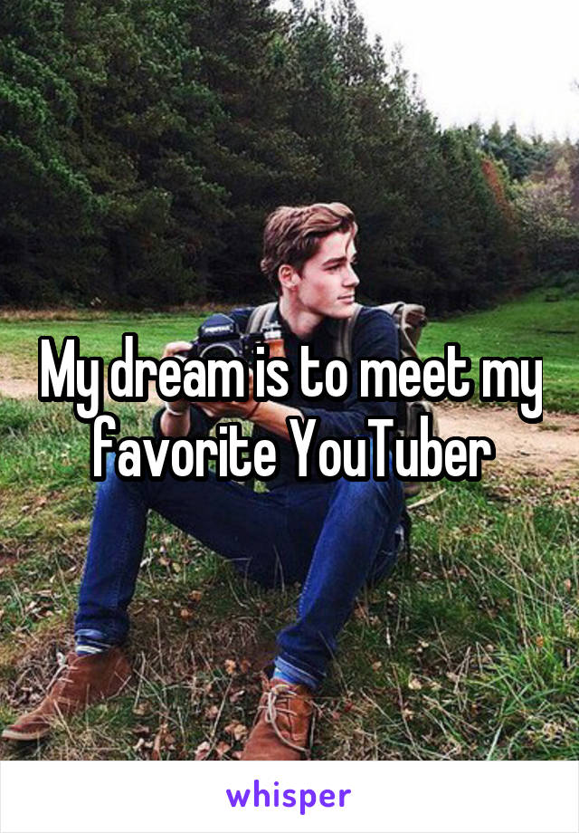 My dream is to meet my favorite YouTuber