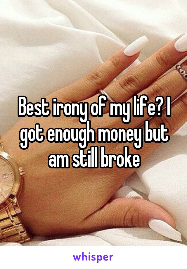 Best irony of my life? I got enough money but am still broke