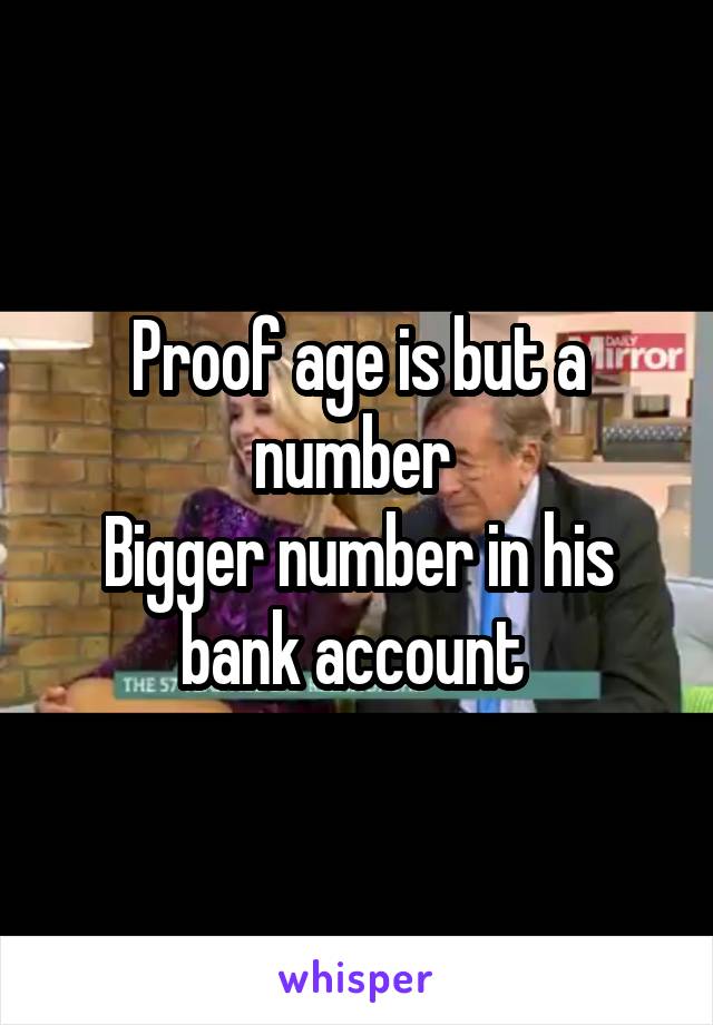 Proof age is but a number 
Bigger number in his bank account 