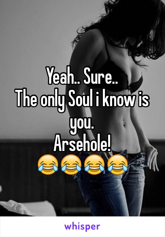 Yeah.. Sure..
The only Soul i know is you.
Arsehole!
😂😂😂😂