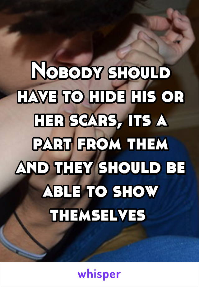 Nobody should have to hide his or her scars, its a part from them and they should be able to show themselves 