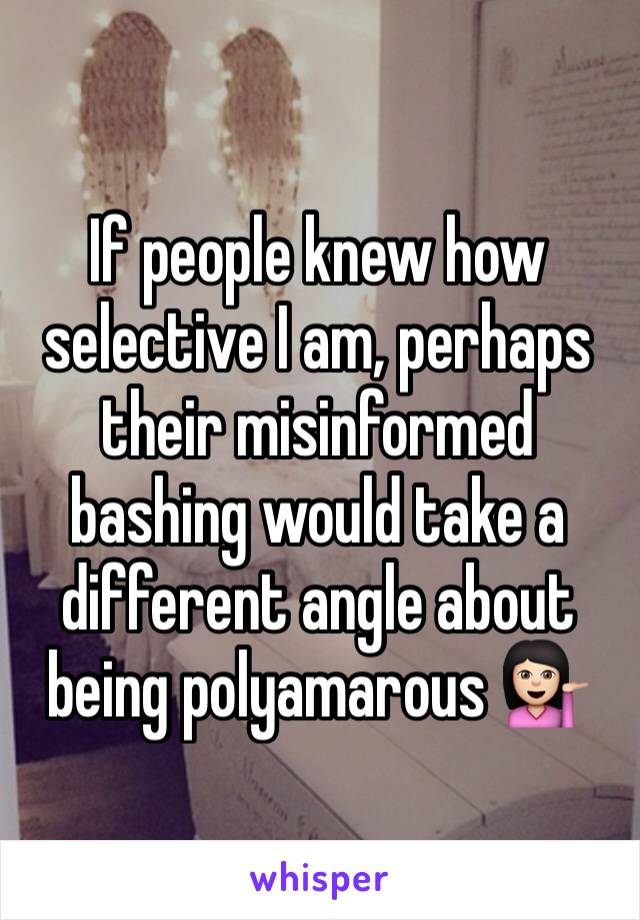 If people knew how selective I am, perhaps their misinformed bashing would take a different angle about being polyamarous 💁🏻