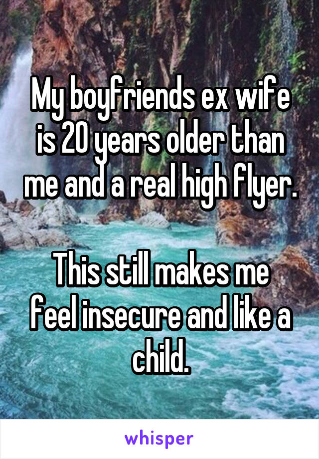 My boyfriends ex wife is 20 years older than me and a real high flyer. 
This still makes me feel insecure and like a child.