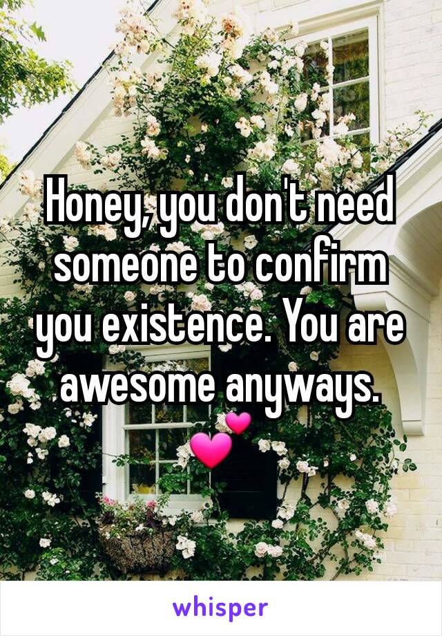 Honey, you don't need someone to confirm you existence. You are awesome anyways. 💕