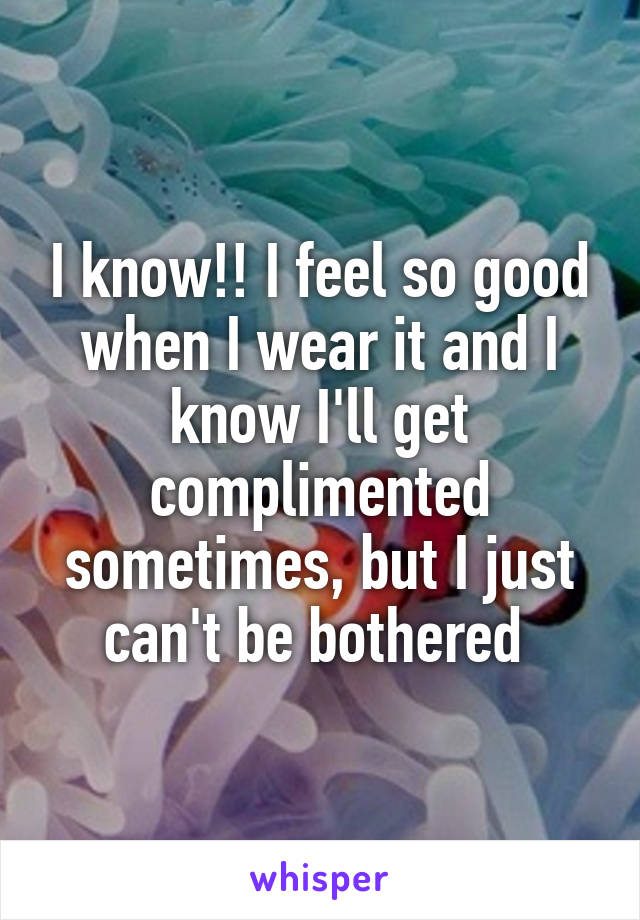 I know!! I feel so good when I wear it and I know I'll get complimented sometimes, but I just can't be bothered 