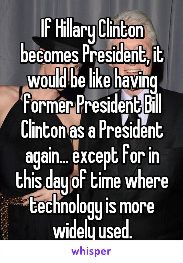 If Hillary Clinton becomes President, it would be like having former President Bill Clinton as a President again... except for in this day of time where technology is more widely used.