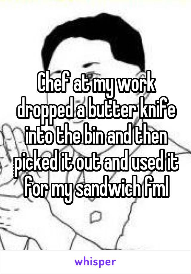 Chef at my work dropped a butter knife into the bin and then picked it out and used it for my sandwich fml