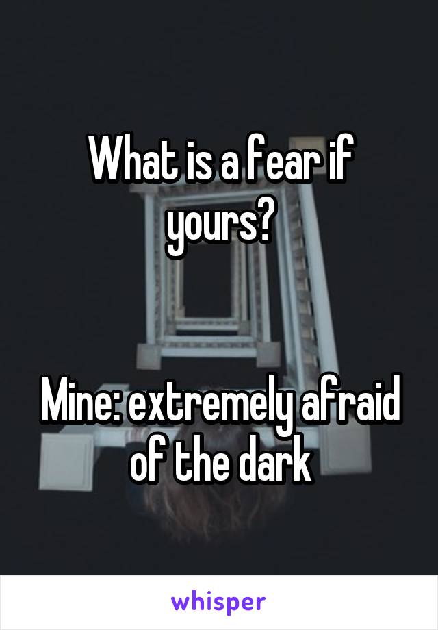 What is a fear if yours?


Mine: extremely afraid of the dark