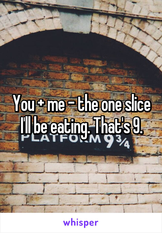 You + me - the one slice I'll be eating. That's 9.