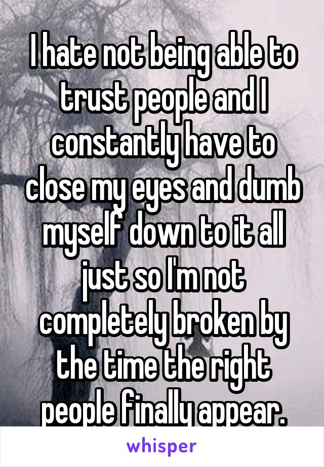 I hate not being able to trust people and I constantly have to close my eyes and dumb myself down to it all just so I'm not completely broken by the time the right people finally appear.