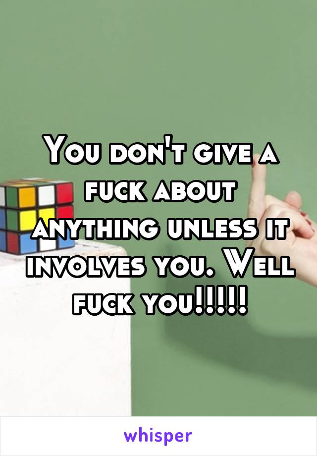 You don't give a fuck about anything unless it involves you. Well fuck you!!!!!