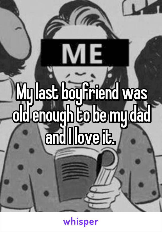 My last boyfriend was old enough to be my dad and I love it. 