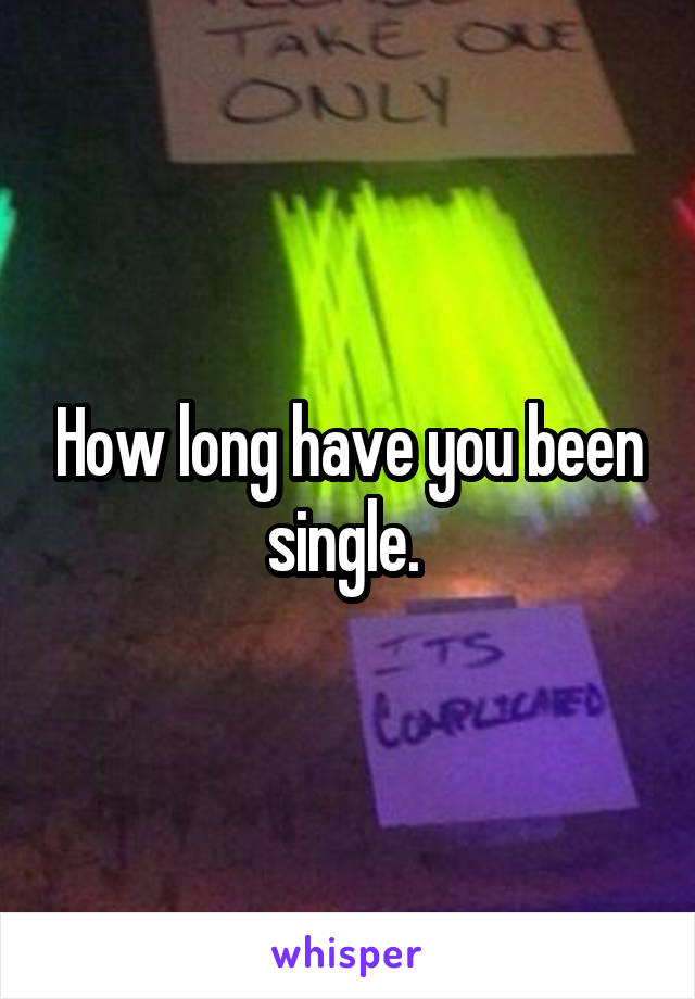 How long have you been single. 
