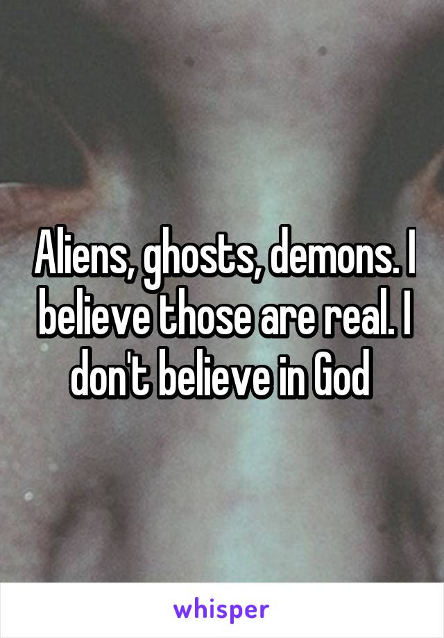 Aliens, ghosts, demons. I believe those are real. I don't believe in God 