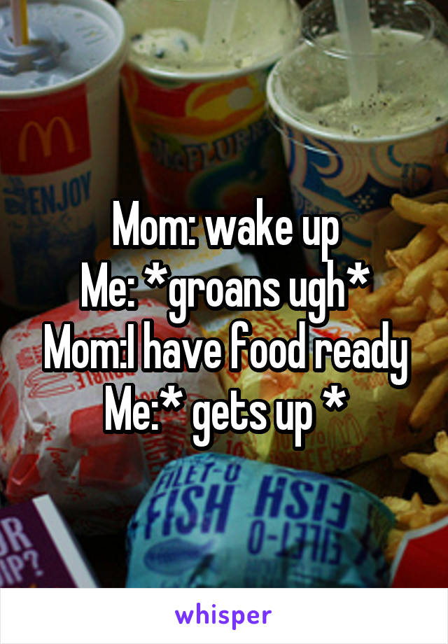 Mom: wake up
Me: *groans ugh*
Mom:I have food ready
Me:* gets up *