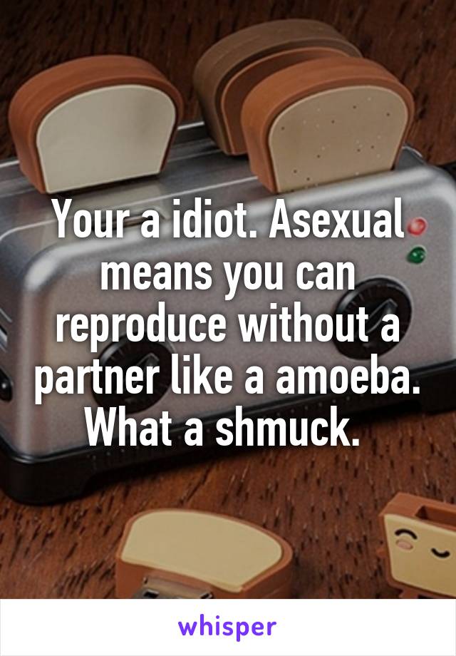 Your a idiot. Asexual means you can reproduce without a partner like a amoeba. What a shmuck. 
