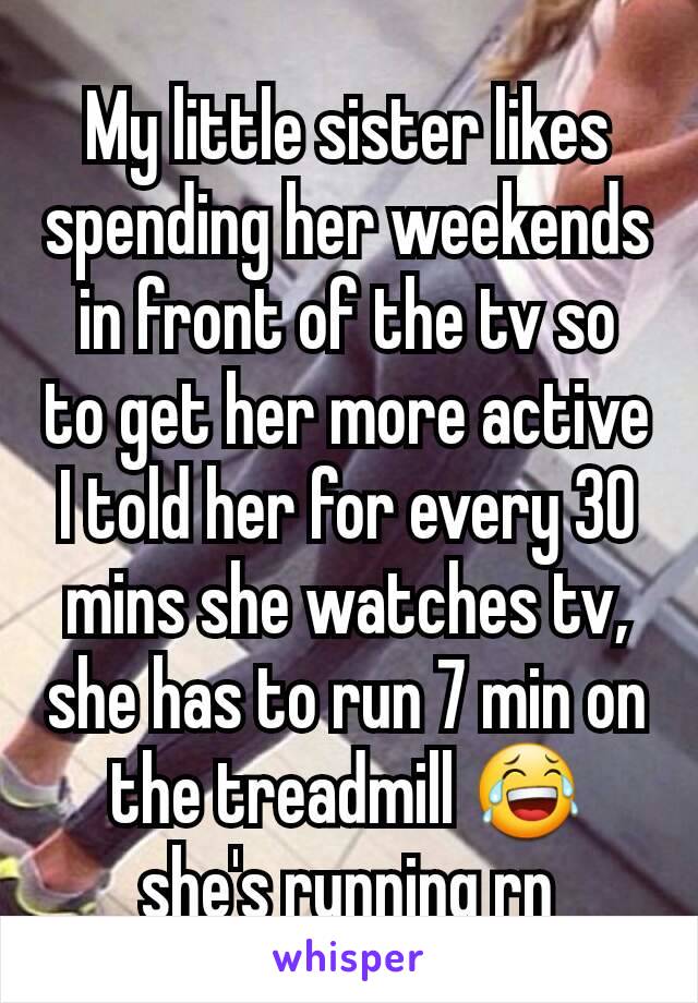 My little sister likes spending her weekends in front of the tv so to get her more active I told her for every 30 mins she watches tv, she has to run 7 min on the treadmill 😂 she's running rn
