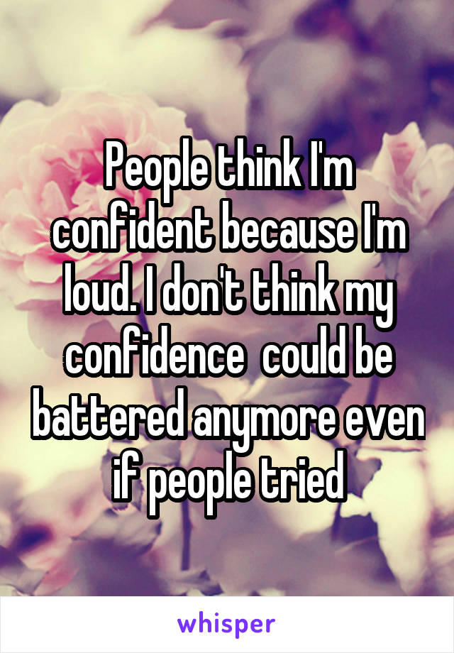 People think I'm confident because I'm loud. I don't think my confidence  could be battered anymore even if people tried