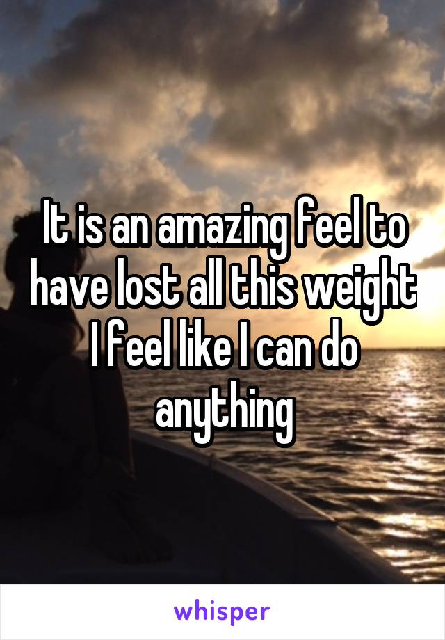 It is an amazing feel to have lost all this weight I feel like I can do anything