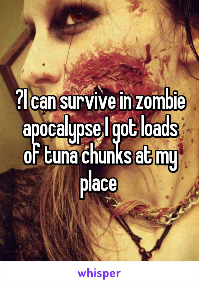 ️I can survive in zombie apocalypse I got loads of tuna chunks at my place 